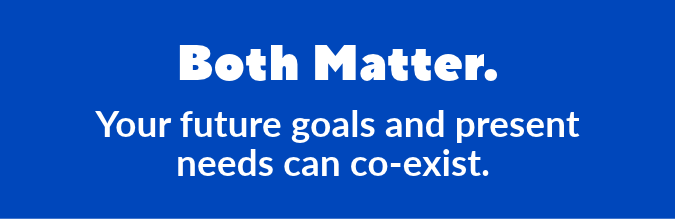 Both your future goals and present needs matter.